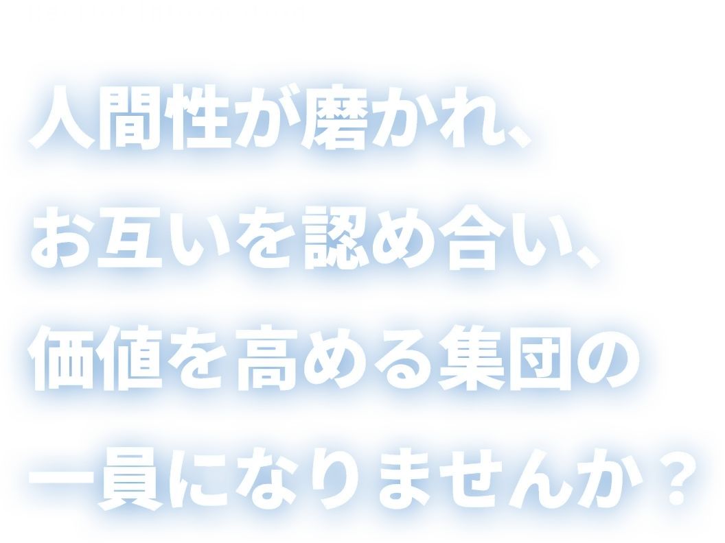 Recruit Information 人間性が磨かれ、お互いを認め合い、価値を高める集団の一員になりませんか？