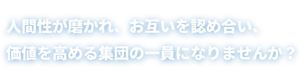 Recruit Information 人間性が磨かれ、お互いを認め合い、価値を高める集団の一員になりませんか？